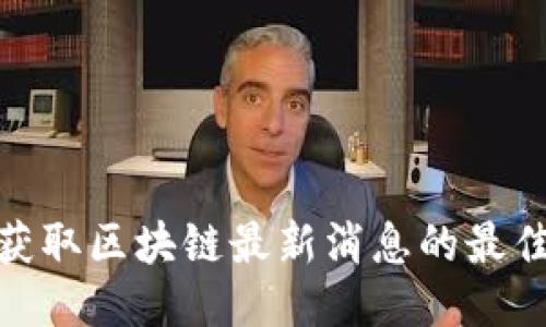 如何获取区块链最新消息的最佳渠道