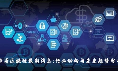 静看区块链最新消息：行业动向与未来趋势分析