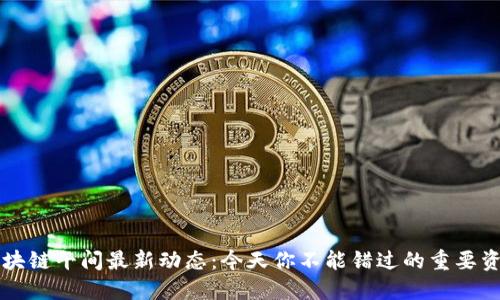 区块链午间最新动态：今天你不能错过的重要资讯